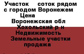 Участок 10 соток рядом с городом Воронежем › Цена ­ 350 000 - Воронежская обл., Хохольский р-н Недвижимость » Земельные участки продажа   